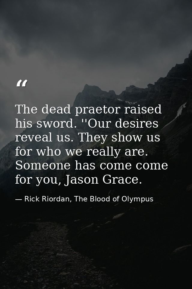 The dead praetor raised his sword. ''Our desires reveal us. They show us for who we really are. Someone has come come fo — Rick Riordan, The Blood of Olympus