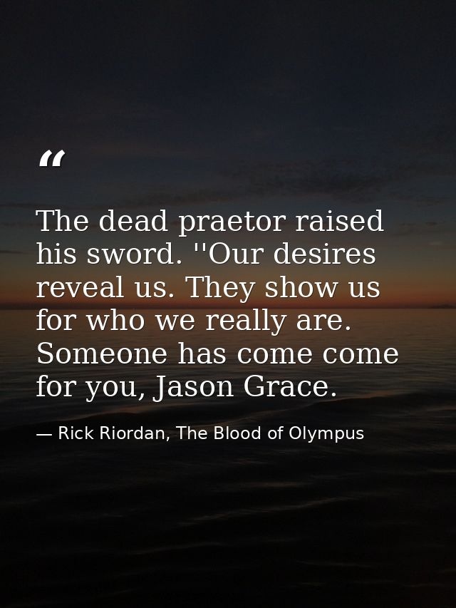 The dead praetor raised his sword. ''Our desires reveal us. They show us for who we really are. Someone has come come fo — Rick Riordan, The Blood of Olympus