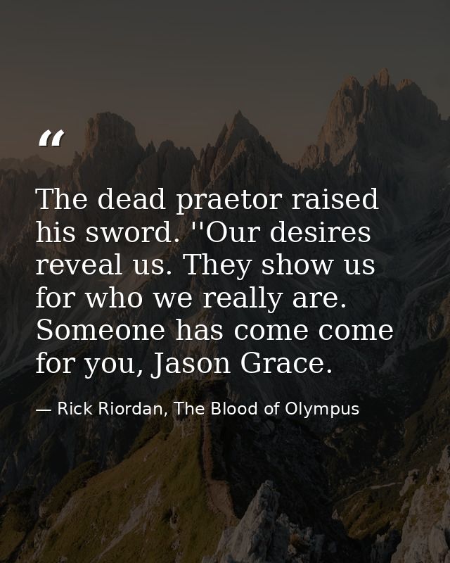 The dead praetor raised his sword. ''Our desires reveal us. They show us for who we really are. Someone has come come fo — Rick Riordan, The Blood of Olympus