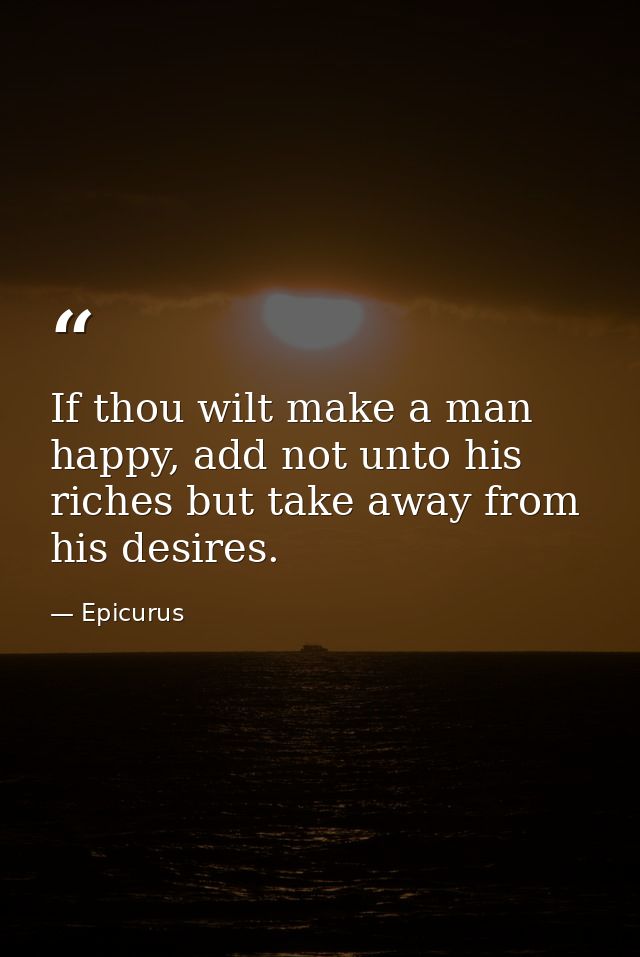 If thou wilt make a man happy, add not unto his riches but take away from his desires. — Epicurus
