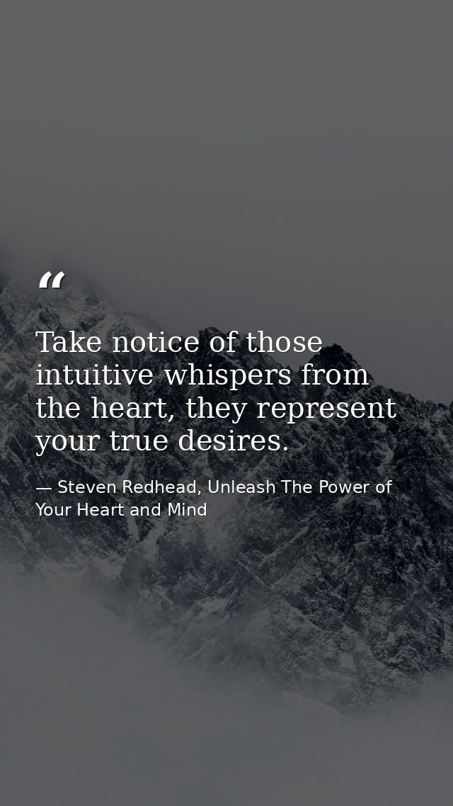 Take notice of those intuitive whispers from the heart, they represent your true desires. — Steven Redhead, Unleash The Power of Your Heart and Mind