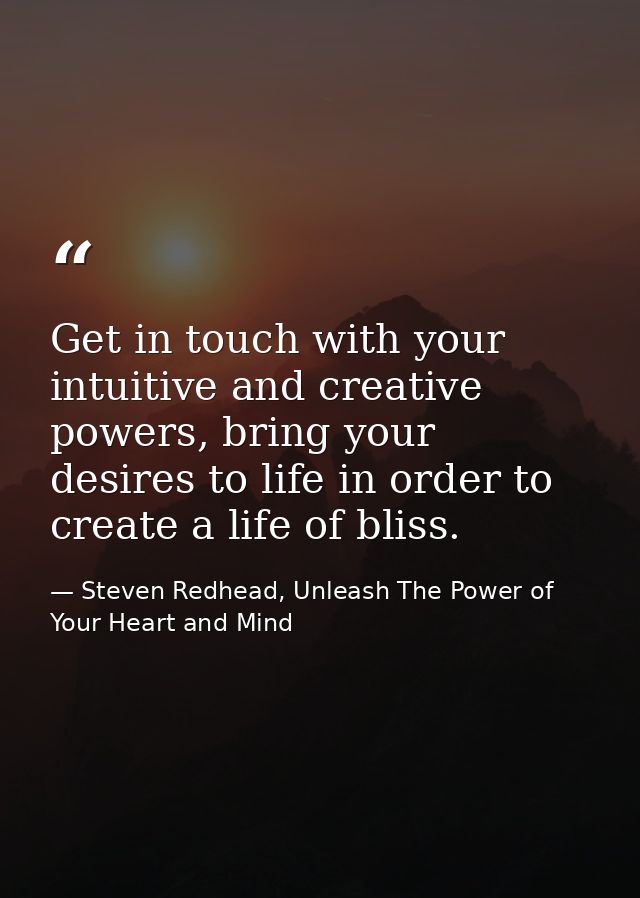 Get in touch with your intuitive and creative powers, bring your desires to life in order to create a life of bliss. — Steven Redhead, Unleash The Power of Your Heart and Mind