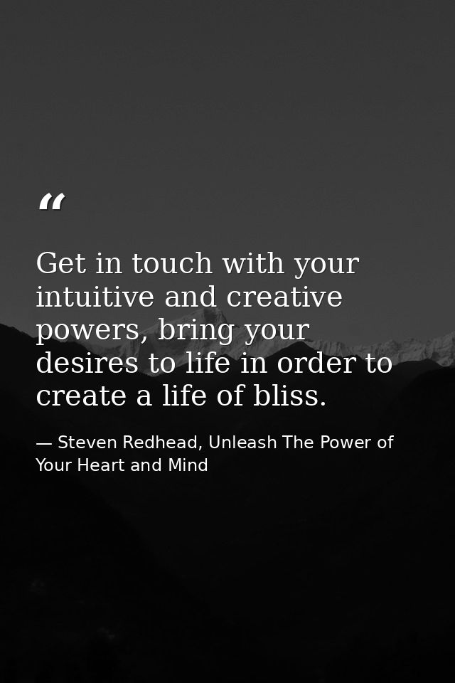 Get in touch with your intuitive and creative powers, bring your desires to life in order to create a life of bliss. — Steven Redhead, Unleash The Power of Your Heart and Mind