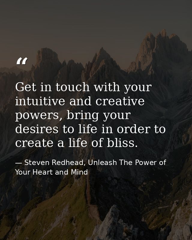 Get in touch with your intuitive and creative powers, bring your desires to life in order to create a life of bliss. — Steven Redhead, Unleash The Power of Your Heart and Mind