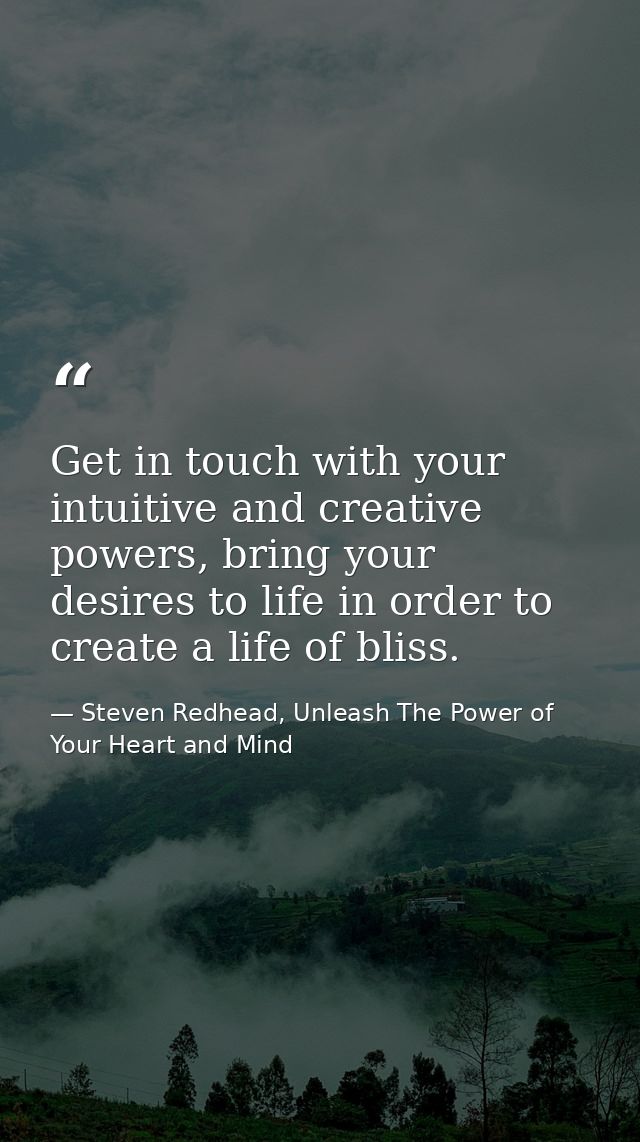Get in touch with your intuitive and creative powers, bring your desires to life in order to create a life of bliss. — Steven Redhead, Unleash The Power of Your Heart and Mind