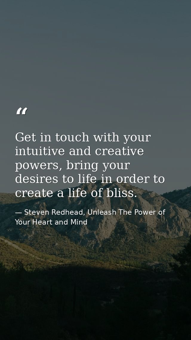 Get in touch with your intuitive and creative powers, bring your desires to life in order to create a life of bliss. — Steven Redhead, Unleash The Power of Your Heart and Mind