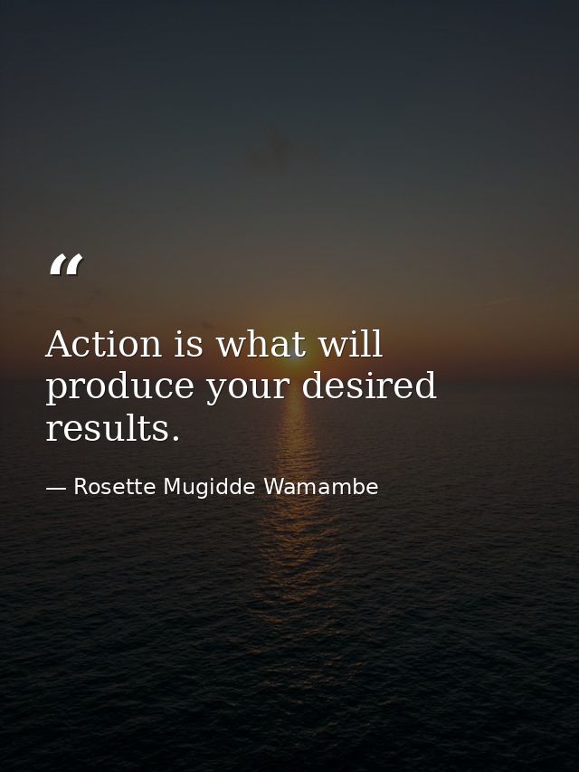Action is what will produce your desired results. — Rosette Mugidde Wamambe