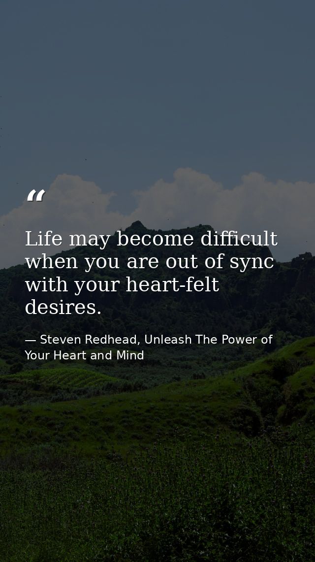 Life may become difficult when you are out of sync with your heart-felt desires. — Steven Redhead, Unleash The Power of Your Heart and Mind