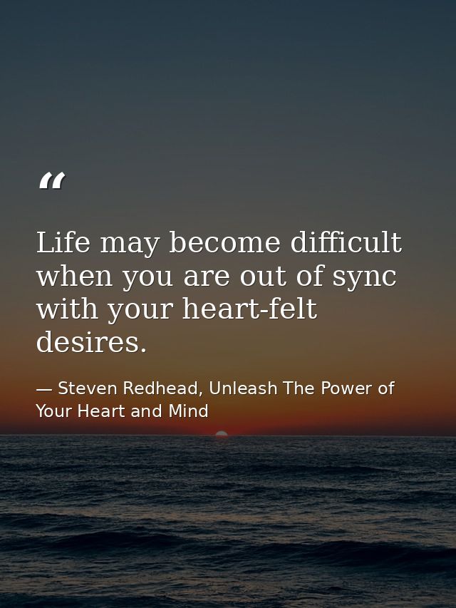 Life may become difficult when you are out of sync with your heart-felt desires. — Steven Redhead, Unleash The Power of Your Heart and Mind