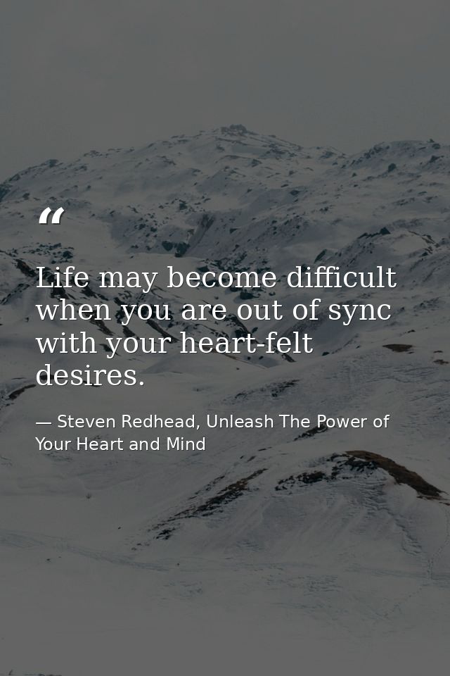 Life may become difficult when you are out of sync with your heart-felt desires. — Steven Redhead, Unleash The Power of Your Heart and Mind