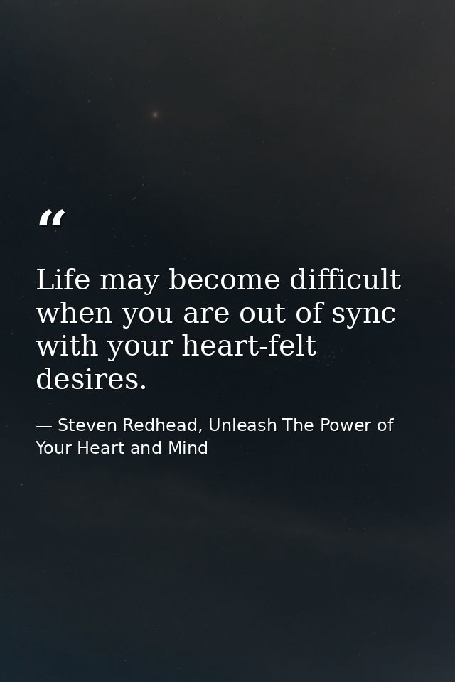 Life may become difficult when you are out of sync with your heart-felt desires. — Steven Redhead, Unleash The Power of Your Heart and Mind