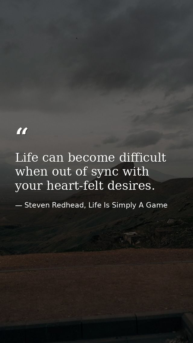 Life can become difficult when out of sync with your heart-felt desires. — Steven Redhead, Life Is Simply A Game