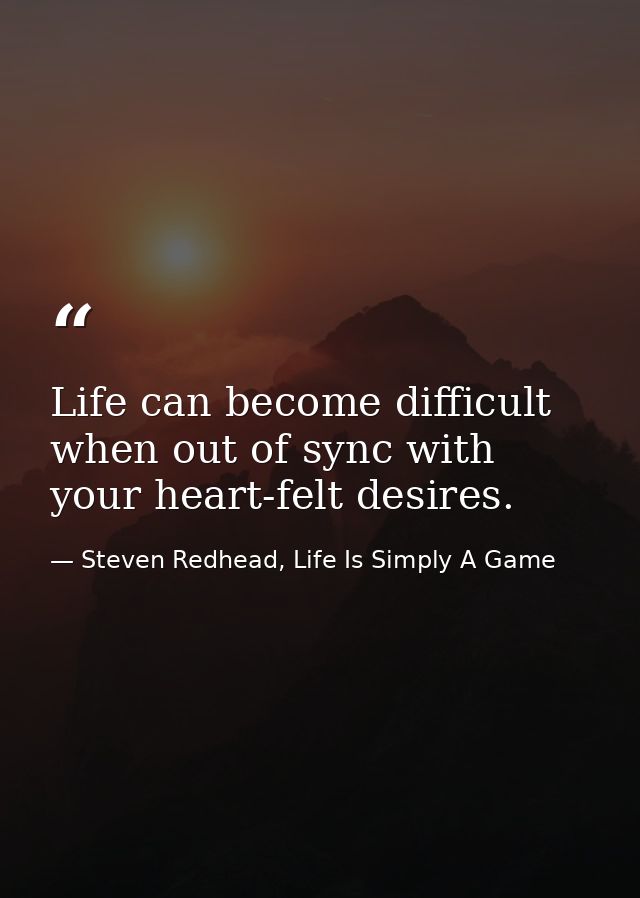 Life can become difficult when out of sync with your heart-felt desires. — Steven Redhead, Life Is Simply A Game