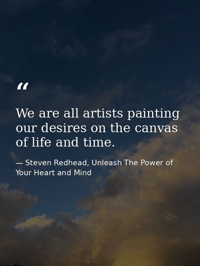 We are all artists painting our desires on the canvas of life and time. — Steven Redhead, Unleash The Power of Your Heart and Mind