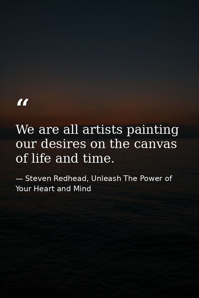 We are all artists painting our desires on the canvas of life and time. — Steven Redhead, Unleash The Power of Your Heart and Mind