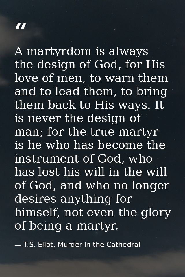 A martyrdom is always the design of God, for His love of men, to warn them and to lead them, to bring them back to His w — T.S. Eliot, Murder in the Cathedral