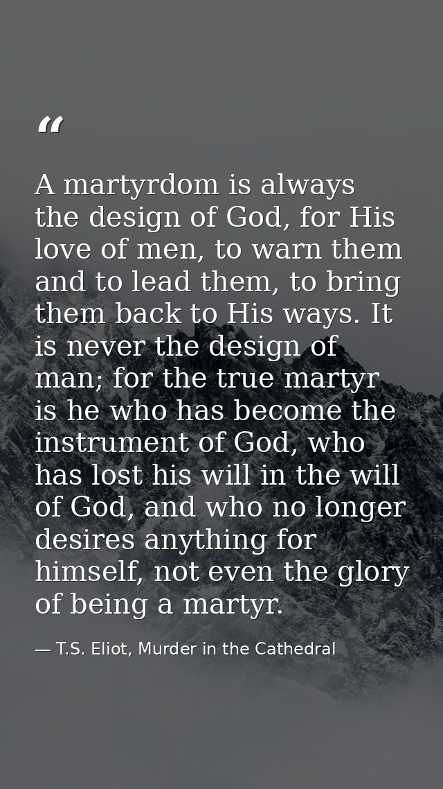 A martyrdom is always the design of God, for His love of men, to warn them and to lead them, to bring them back to His w — T.S. Eliot, Murder in the Cathedral
