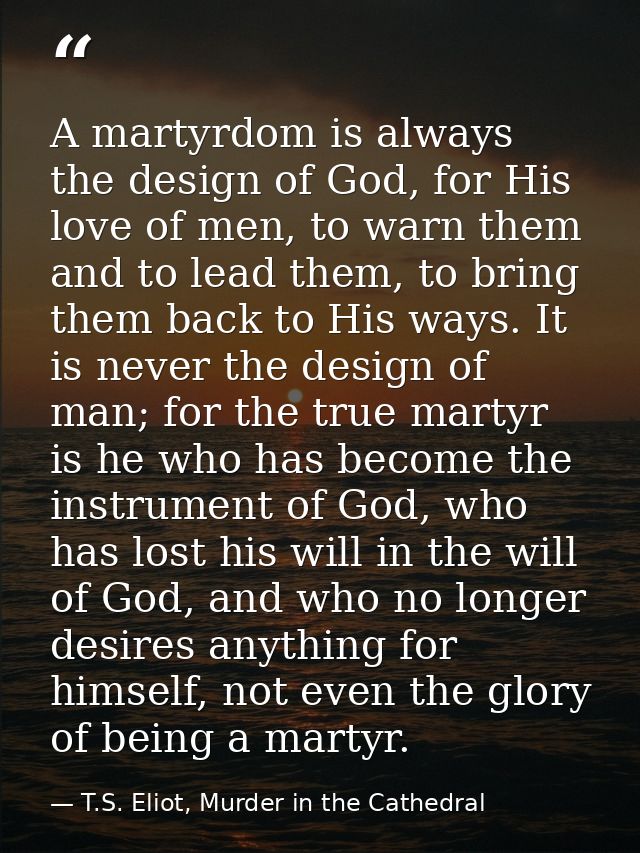 A martyrdom is always the design of God, for His love of men, to warn them and to lead them, to bring them back to His w — T.S. Eliot, Murder in the Cathedral