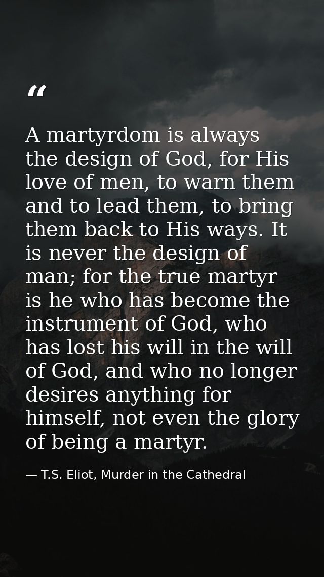 A martyrdom is always the design of God, for His love of men, to warn them and to lead them, to bring them back to His w — T.S. Eliot, Murder in the Cathedral