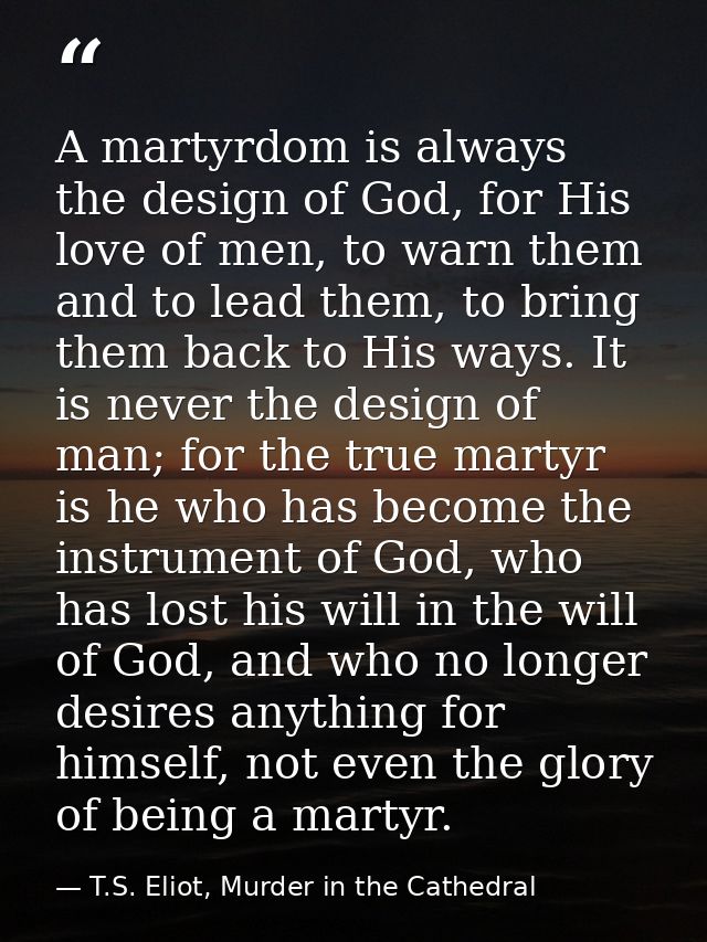 A martyrdom is always the design of God, for His love of men, to warn them and to lead them, to bring them back to His w — T.S. Eliot, Murder in the Cathedral