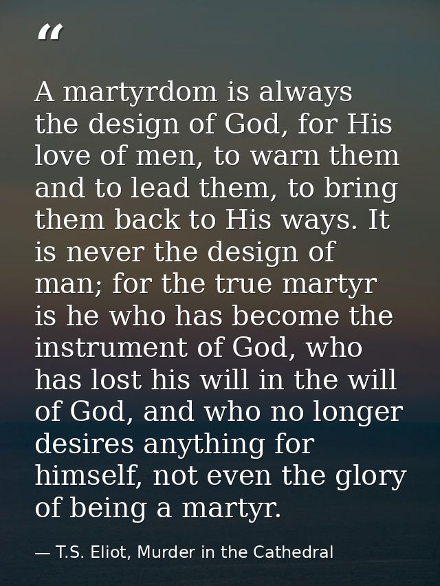 A martyrdom is always the design of God, for His love of men, to warn them and to lead them, to bring them back to His w — T.S. Eliot, Murder in the Cathedral