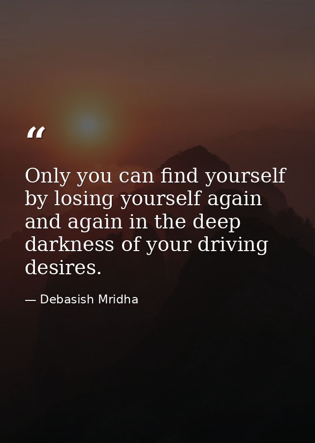 Only you can find yourself by losing yourself again and again in the deep darkness of your driving desires. — Debasish Mridha