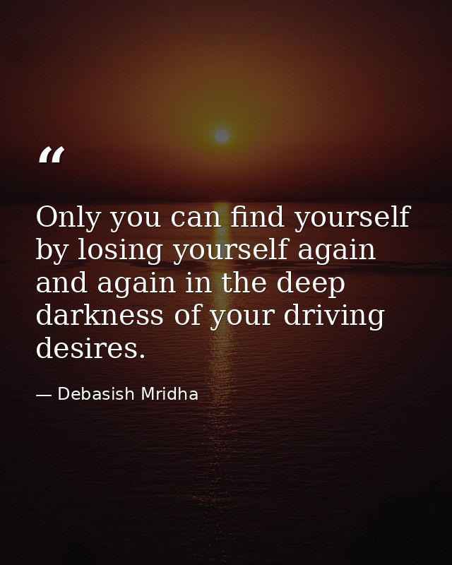 Only you can find yourself by losing yourself again and again in the deep darkness of your driving desires. — Debasish Mridha
