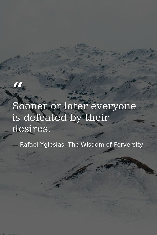 Sooner or later everyone is defeated by their desires. — Rafael Yglesias, The Wisdom of Perversity