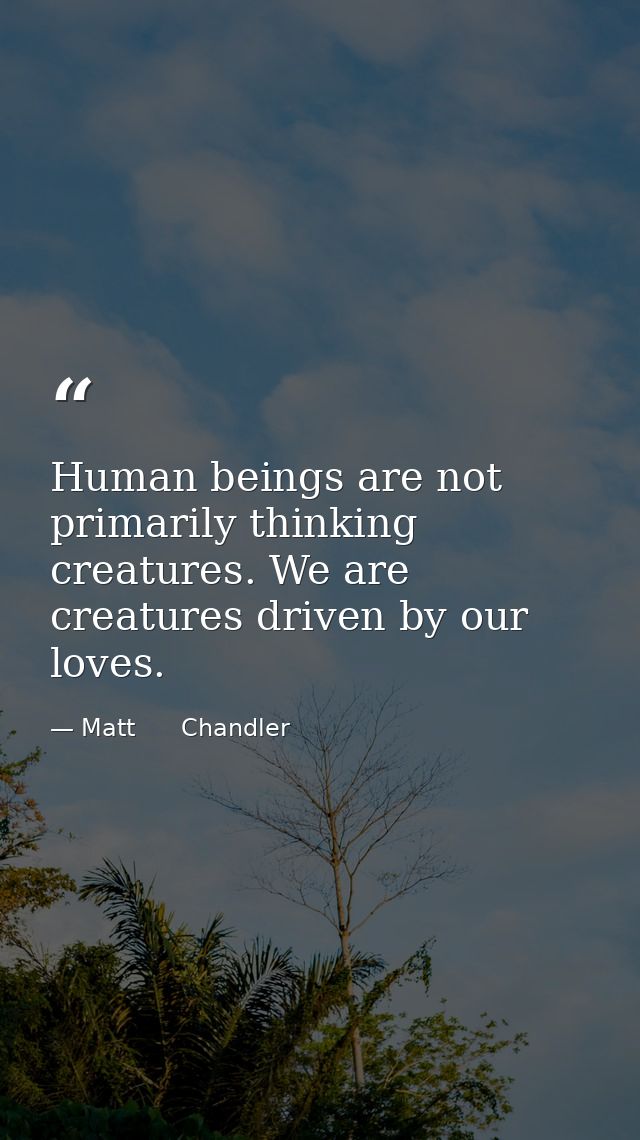 Human beings are not primarily thinking creatures. We are creatures driven by our loves. — Matt      Chandler