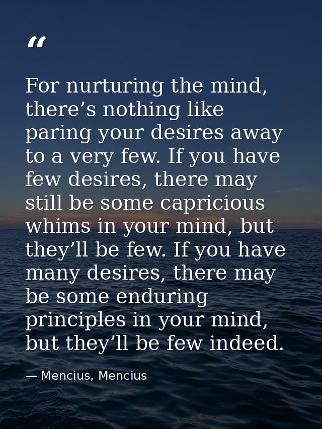 For nurturing the mind, there’s nothing like paring your desires away to a very few. If you have few desires, there may  — Mencius, Mencius