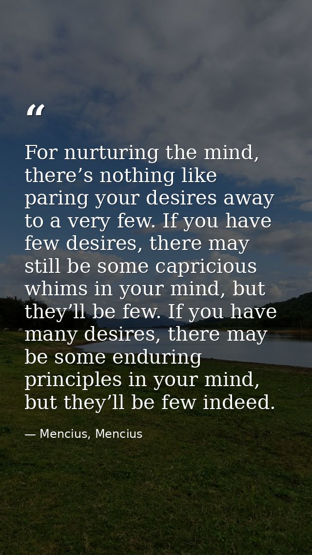 For nurturing the mind, there’s nothing like paring your desires away to a very few. If you have few desires, there may  — Mencius, Mencius