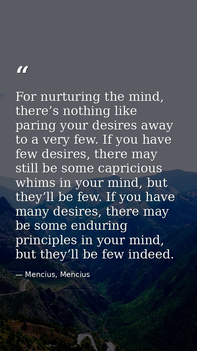 For nurturing the mind, there’s nothing like paring your desires away to a very few. If you have few desires, there may  — Mencius, Mencius