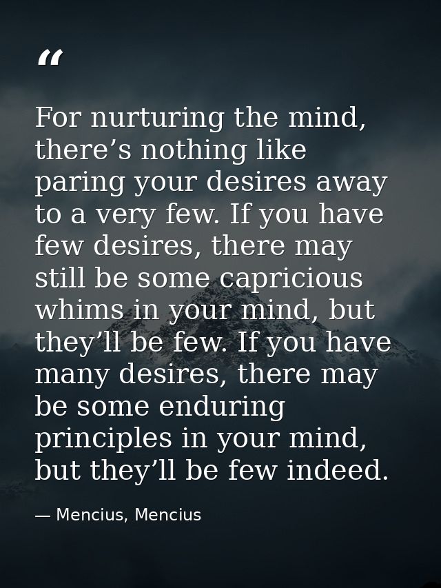 For nurturing the mind, there’s nothing like paring your desires away to a very few. If you have few desires, there may  — Mencius, Mencius