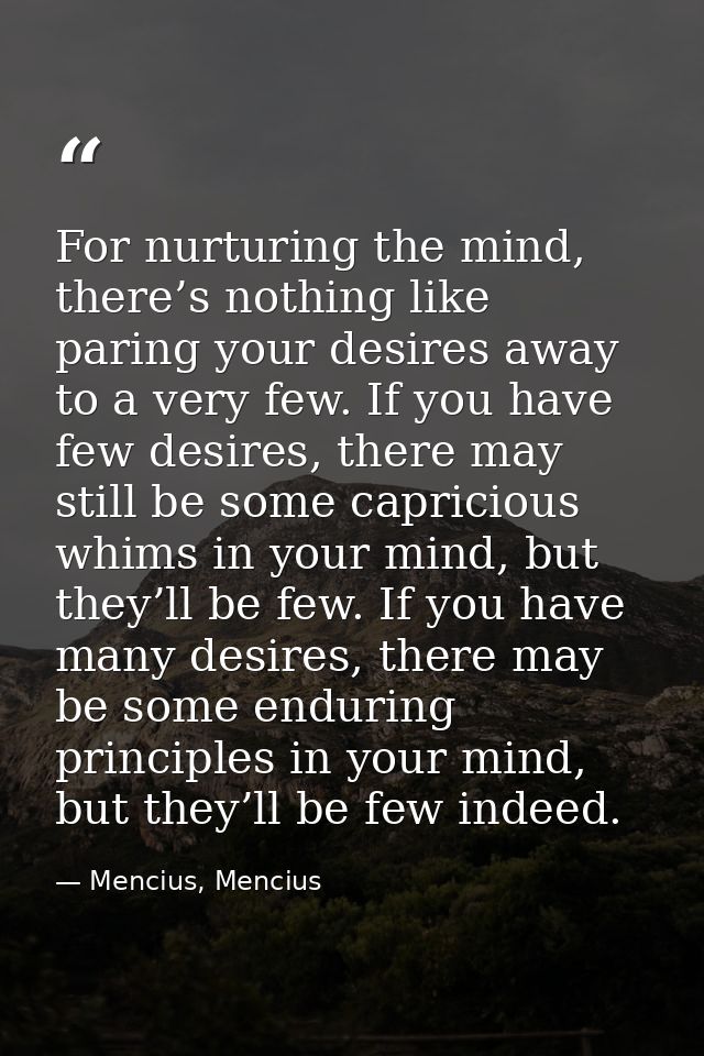 For nurturing the mind, there’s nothing like paring your desires away to a very few. If you have few desires, there may  — Mencius, Mencius