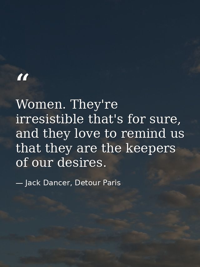 Women. They're irresistible that's for sure, and they love to remind us that they are the keepers of our desires. — Jack Dancer, Detour Paris