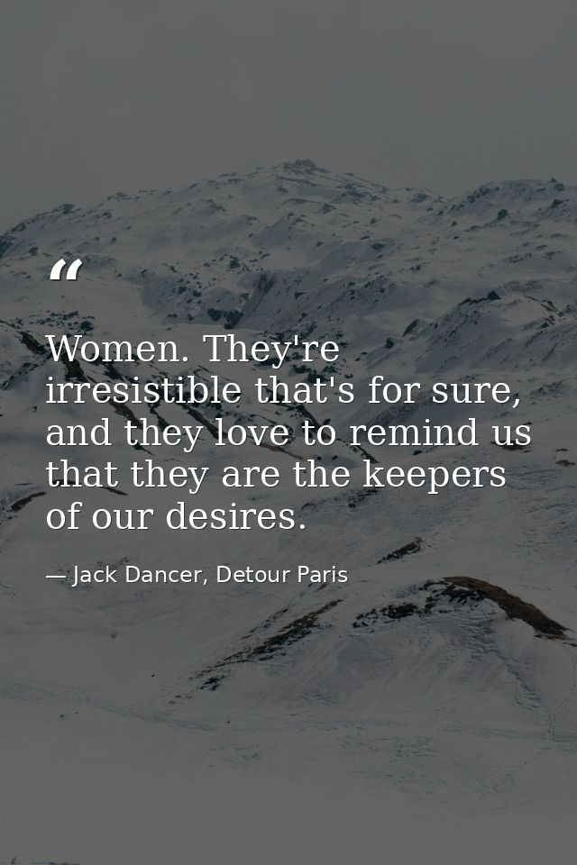 Women. They're irresistible that's for sure, and they love to remind us that they are the keepers of our desires. — Jack Dancer, Detour Paris