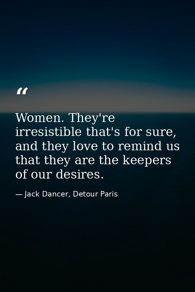 Women. They're irresistible that's for sure, and they love to remind us that they are the keepers of our desires. — Jack Dancer, Detour Paris
