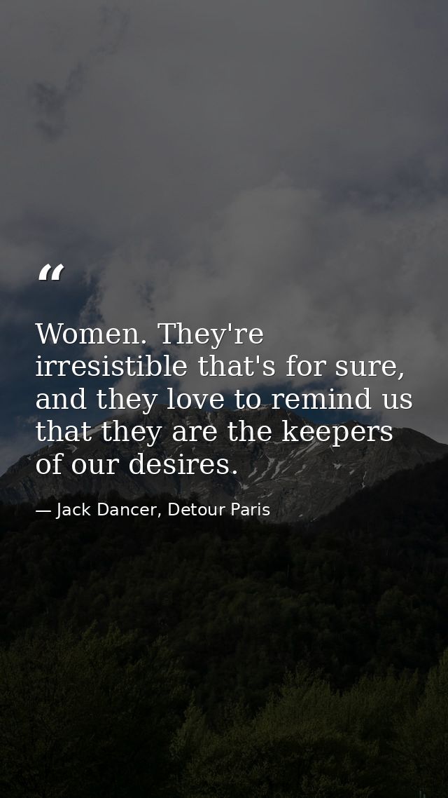 Women. They're irresistible that's for sure, and they love to remind us that they are the keepers of our desires. — Jack Dancer, Detour Paris