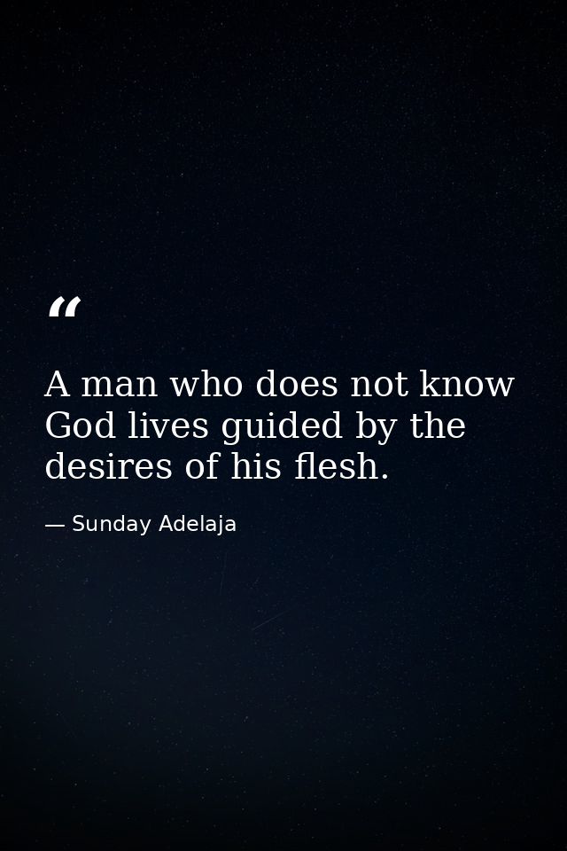 A man who does not know God lives guided by the desires of his flesh. — Sunday Adelaja