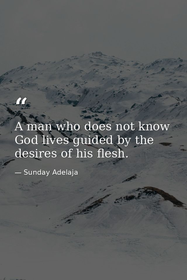 A man who does not know God lives guided by the desires of his flesh. — Sunday Adelaja