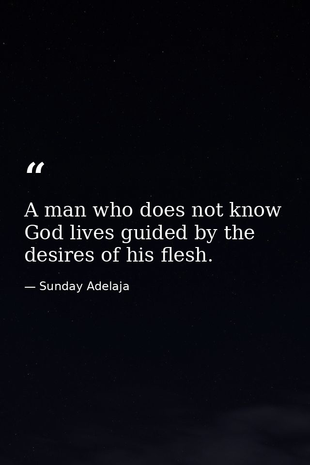 A man who does not know God lives guided by the desires of his flesh. — Sunday Adelaja