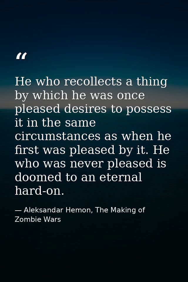 He who recollects a thing by which he was once pleased desires to possess it in the same circumstances as when he first  — Aleksandar Hemon, The Making of Zombie Wars