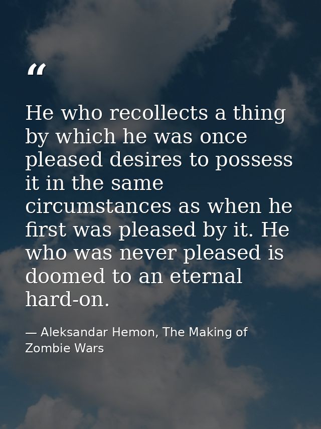 He who recollects a thing by which he was once pleased desires to possess it in the same circumstances as when he first  — Aleksandar Hemon, The Making of Zombie Wars