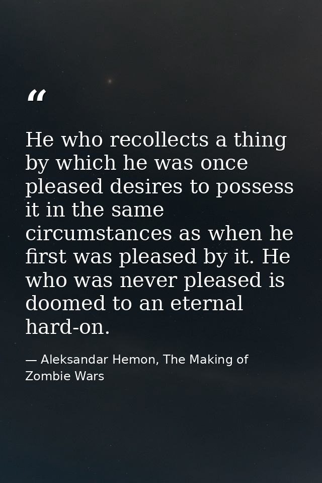 He who recollects a thing by which he was once pleased desires to possess it in the same circumstances as when he first  — Aleksandar Hemon, The Making of Zombie Wars