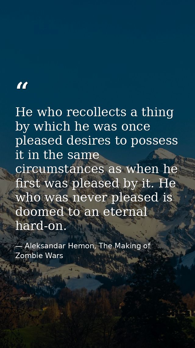 He who recollects a thing by which he was once pleased desires to possess it in the same circumstances as when he first  — Aleksandar Hemon, The Making of Zombie Wars