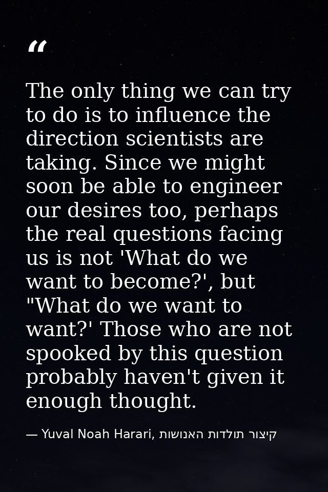 The only thing we can try to do is to influence the direction scientists are taking. Since we might soon be able to engi — Yuval Noah Harari, קיצור תולדות האנושות