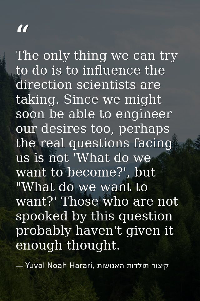 The only thing we can try to do is to influence the direction scientists are taking. Since we might soon be able to engi — Yuval Noah Harari, קיצור תולדות האנושות