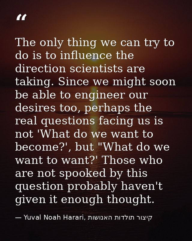 The only thing we can try to do is to influence the direction scientists are taking. Since we might soon be able to engi — Yuval Noah Harari, קיצור תולדות האנושות