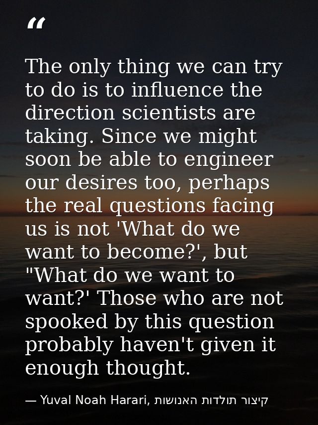 The only thing we can try to do is to influence the direction scientists are taking. Since we might soon be able to engi — Yuval Noah Harari, קיצור תולדות האנושות