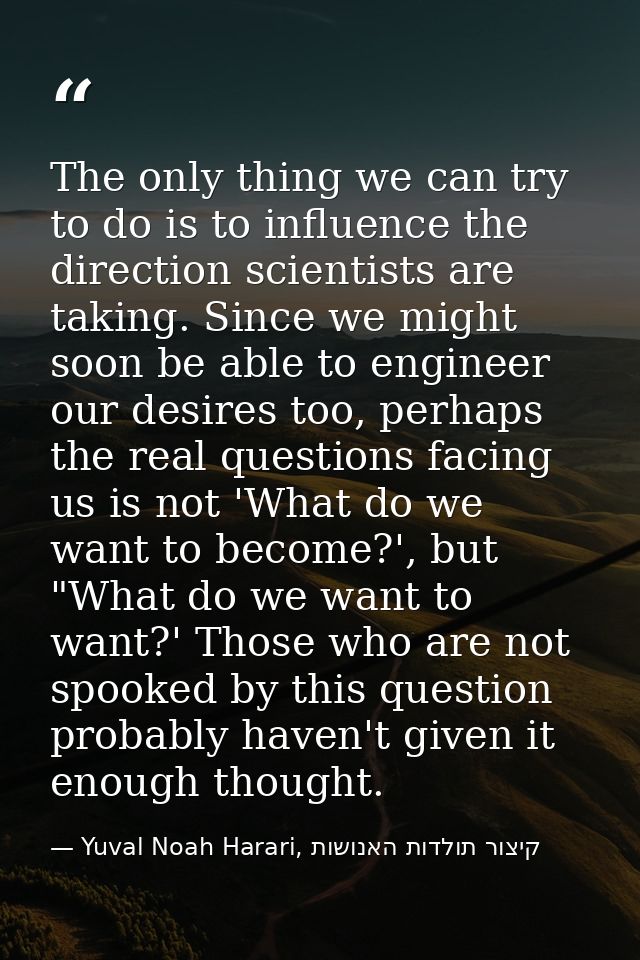 The only thing we can try to do is to influence the direction scientists are taking. Since we might soon be able to engi — Yuval Noah Harari, קיצור תולדות האנושות